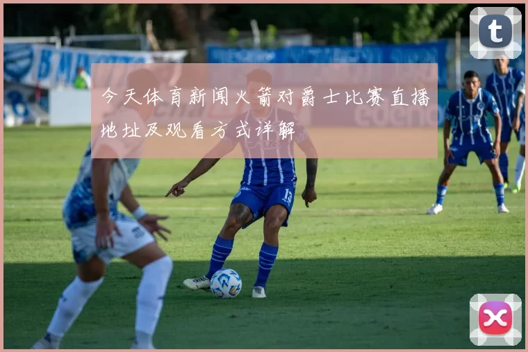 今天体育新闻火箭对爵士比赛直播地址及观看方式详解