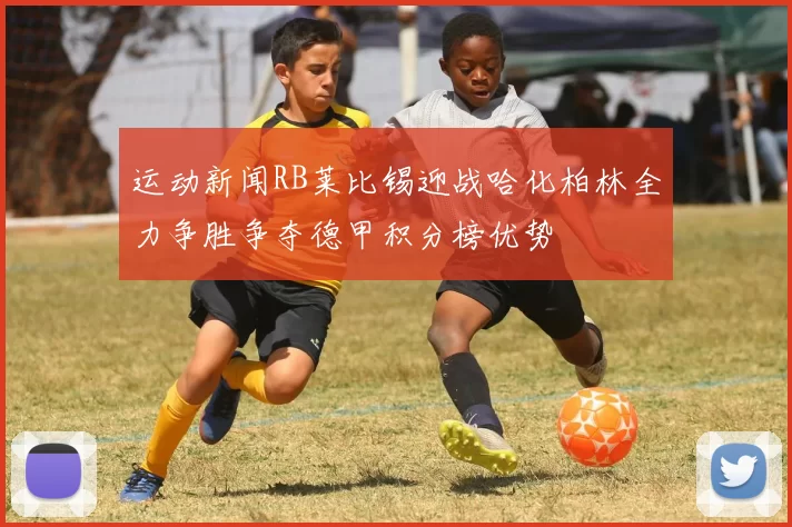 运动新闻RB莱比锡迎战哈化柏林全力争胜争夺德甲积分榜优势