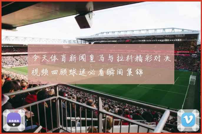 今天体育新闻皇马与拉科精彩对决视频回顾球迷必看瞬间集锦