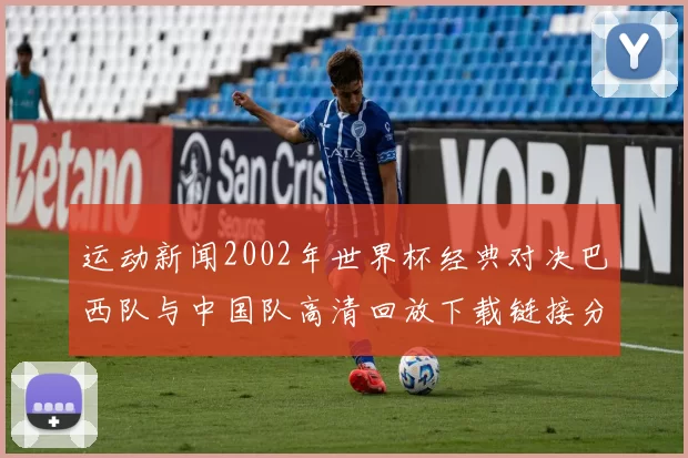 运动新闻2002年世界杯经典对决巴西队与中国队高清回放下载链接分享