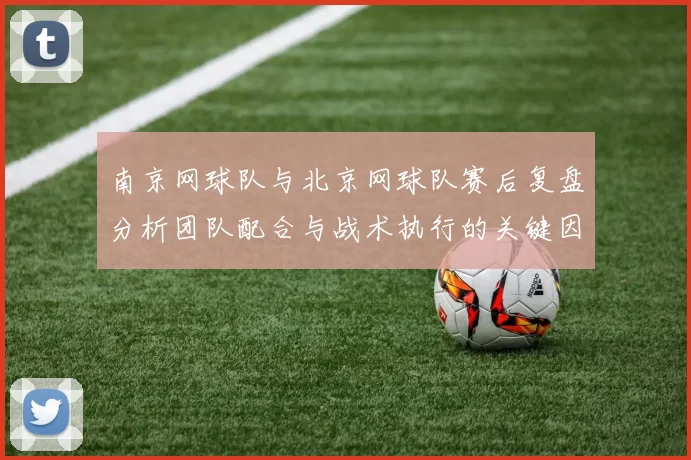 南京网球队与北京网球队赛后复盘分析团队配合与战术执行的关键因素