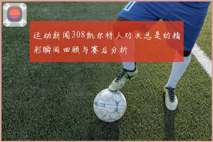 运动新闻308凯尔特人对决总是的精彩瞬间回顾与赛后分析