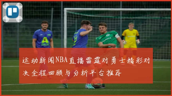 运动新闻NBA直播雷霆对勇士精彩对决全程回顾与分析平台推荐